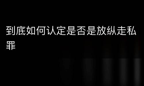 到底如何认定是否是放纵走私罪