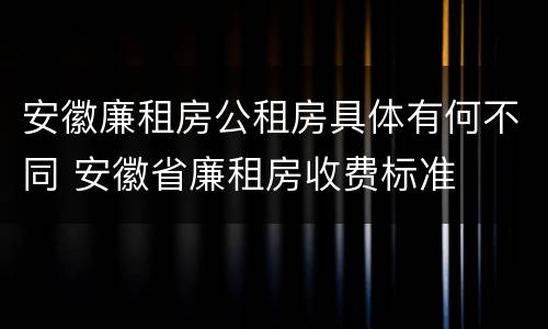安徽廉租房公租房具体有何不同 安徽省廉租房收费标准