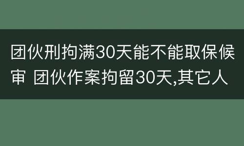 团伙刑拘满30天能不能取保候审 团伙作案拘留30天,其它人没抓到会怎样