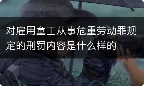 对雇用童工从事危重劳动罪规定的刑罚内容是什么样的