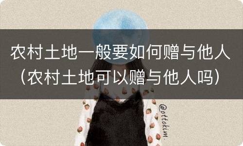 农村土地一般要如何赠与他人（农村土地可以赠与他人吗）