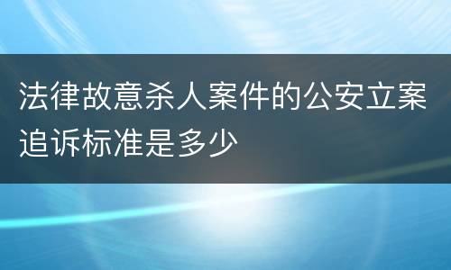 法律故意杀人案件的公安立案追诉标准是多少