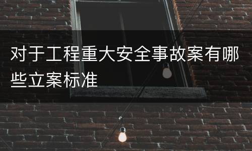 对于工程重大安全事故案有哪些立案标准