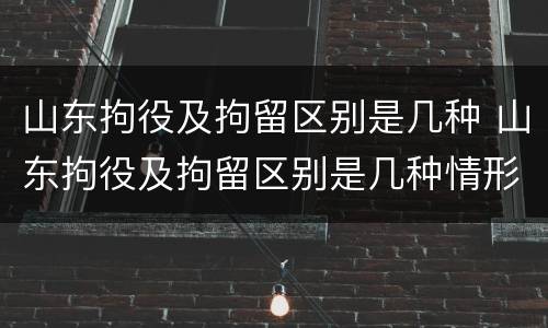 山东拘役及拘留区别是几种 山东拘役及拘留区别是几种情形