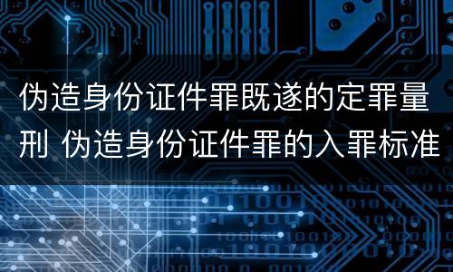 伪造身份证件罪既遂的定罪量刑 伪造身份证件罪的入罪标准