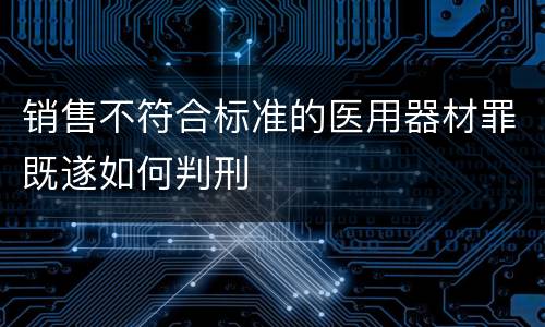 销售不符合标准的医用器材罪既遂如何判刑