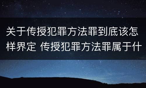 关于传授犯罪方法罪到底该怎样界定 传授犯罪方法罪属于什么罪