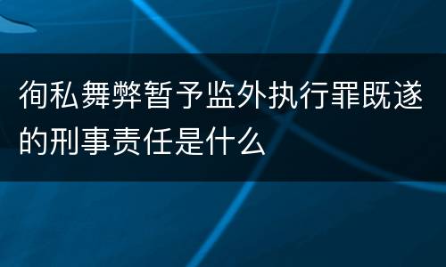 徇私舞弊暂予监外执行罪既遂的刑事责任是什么