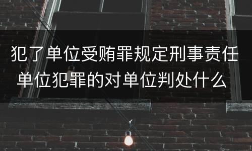 犯了单位受贿罪规定刑事责任 单位犯罪的对单位判处什么