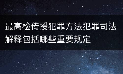 最高检传授犯罪方法犯罪司法解释包括哪些重要规定