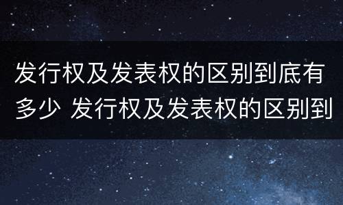 发行权及发表权的区别到底有多少 发行权及发表权的区别到底有多少种