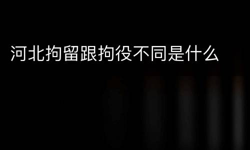 河北拘留跟拘役不同是什么