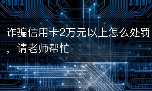 诈骗信用卡2万元以上怎么处罚，请老师帮忙
