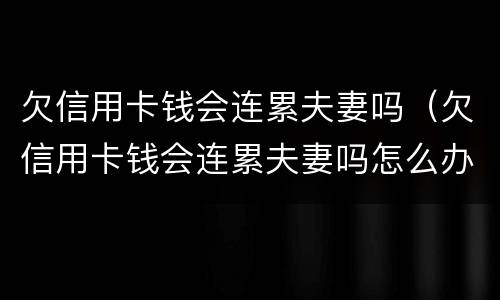 欠信用卡钱会连累夫妻吗（欠信用卡钱会连累夫妻吗怎么办）