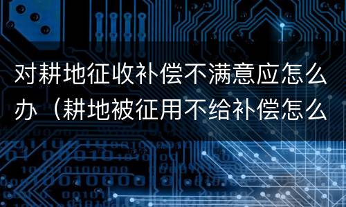 对耕地征收补偿不满意应怎么办（耕地被征用不给补偿怎么办）