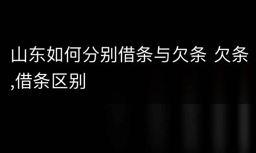山东如何分别借条与欠条 欠条,借条区别