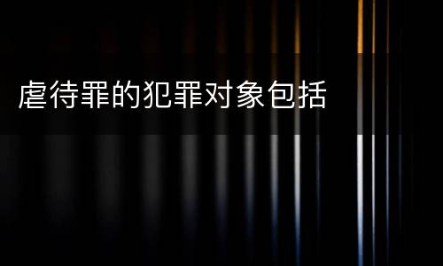 虐待罪的犯罪对象包括