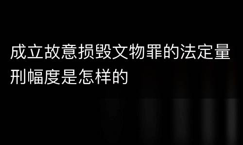 成立故意损毁文物罪的法定量刑幅度是怎样的
