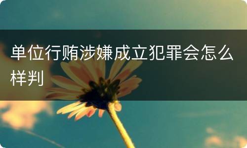 单位行贿涉嫌成立犯罪会怎么样判