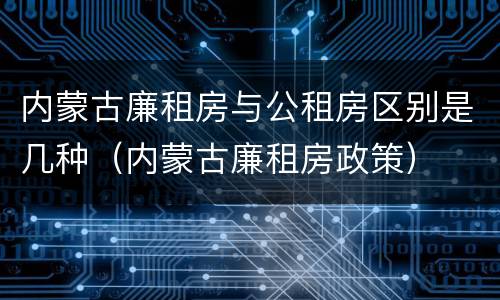 内蒙古廉租房与公租房区别是几种（内蒙古廉租房政策）