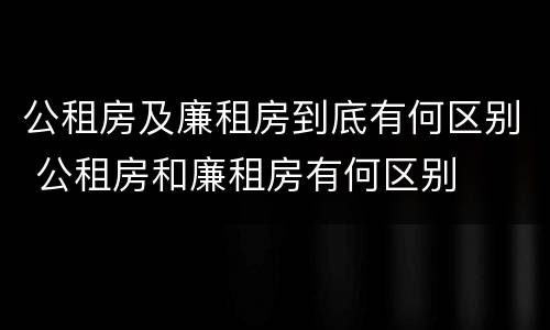 公租房及廉租房到底有何区别 公租房和廉租房有何区别