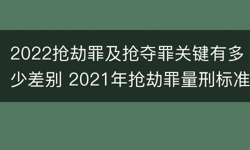 2022抢劫罪及抢夺罪关键有多少差别 2021年抢劫罪量刑标准
