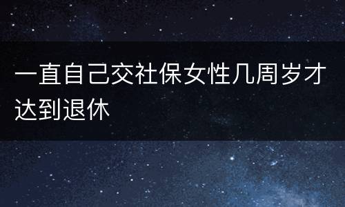 一直自己交社保女性几周岁才达到退休