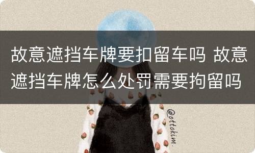 故意遮挡车牌要扣留车吗 故意遮挡车牌怎么处罚需要拘留吗