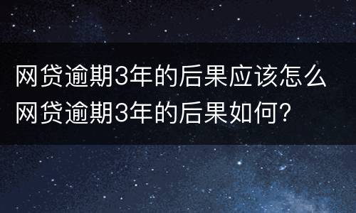 网贷逾期3年的后果应该怎么 网贷逾期3年的后果如何?