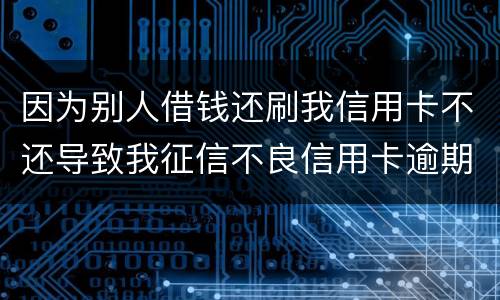因为别人借钱还刷我信用卡不还导致我征信不良信用卡逾期他应该怎么补偿我