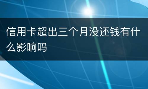 信用卡超出三个月没还钱有什么影响吗