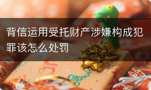 背信运用受托财产涉嫌构成犯罪该怎么处罚