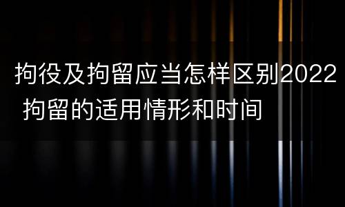 拘役及拘留应当怎样区别2022 拘留的适用情形和时间