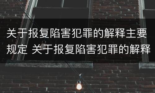 关于报复陷害犯罪的解释主要规定 关于报复陷害犯罪的解释主要规定有