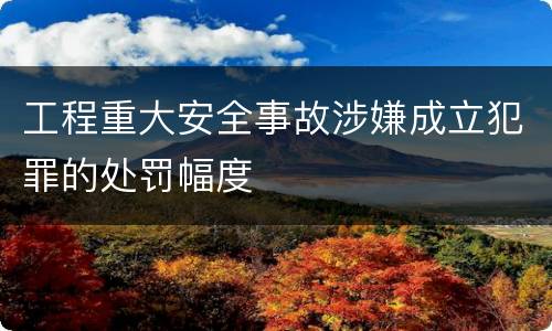 工程重大安全事故涉嫌成立犯罪的处罚幅度