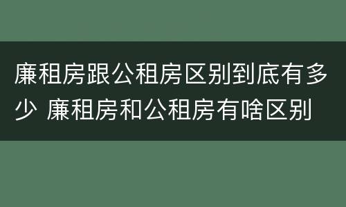 廉租房跟公租房区别到底有多少 廉租房和公租房有啥区别
