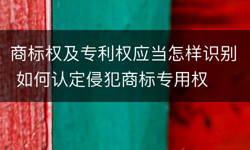 商标权及专利权应当怎样识别 如何认定侵犯商标专用权