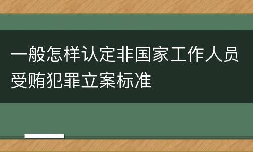 一般怎样认定非国家工作人员受贿犯罪立案标准
