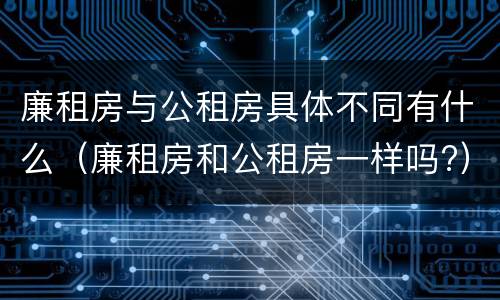 廉租房与公租房具体不同有什么（廉租房和公租房一样吗?）