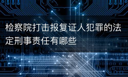 检察院打击报复证人犯罪的法定刑事责任有哪些