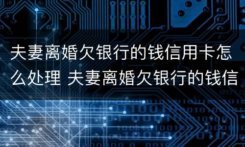 夫妻离婚欠银行的钱信用卡怎么处理 夫妻离婚欠银行的钱信用卡怎么处理最好