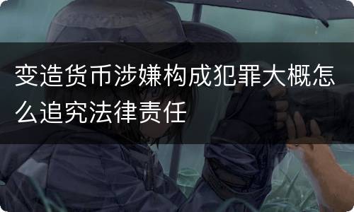变造货币涉嫌构成犯罪大概怎么追究法律责任