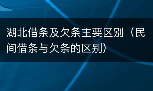 湖北借条及欠条主要区别（民间借条与欠条的区别）