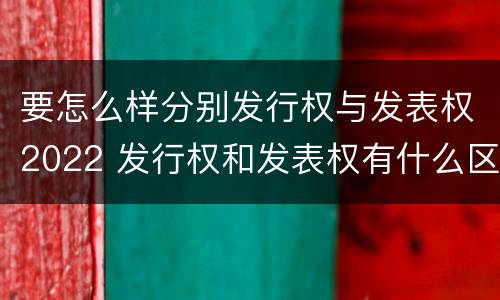 要怎么样分别发行权与发表权2022 发行权和发表权有什么区别