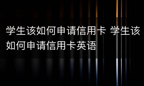 学生该如何申请信用卡 学生该如何申请信用卡英语