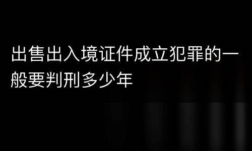 出售出入境证件成立犯罪的一般要判刑多少年