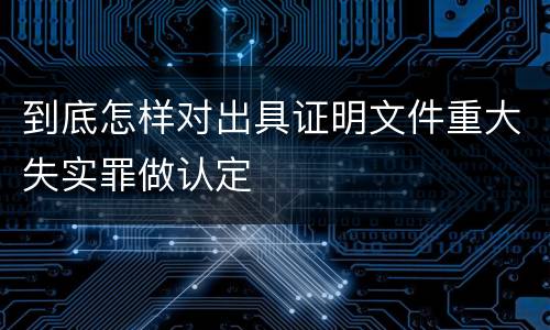 到底怎样对出具证明文件重大失实罪做认定
