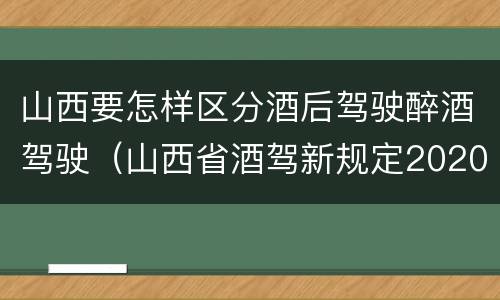 山西要怎样区分酒后驾驶醉酒驾驶（山西省酒驾新规定2020标准处罚）