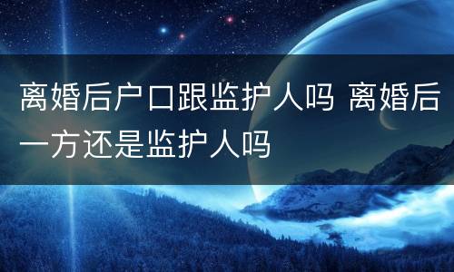 离婚后户口跟监护人吗 离婚后一方还是监护人吗