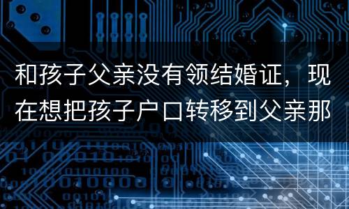 和孩子父亲没有领结婚证，现在想把孩子户口转移到父亲那里需要怎么做